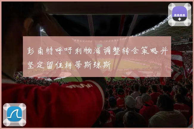 彭南特呼吁利物浦调整转会策略并坚定留住柯蒂斯琼斯
