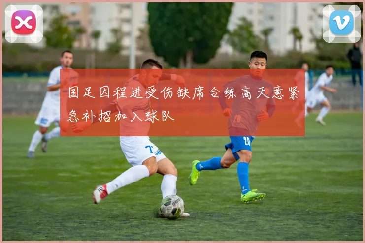 国足因程进受伤缺席合练高天意紧急补招加入球队