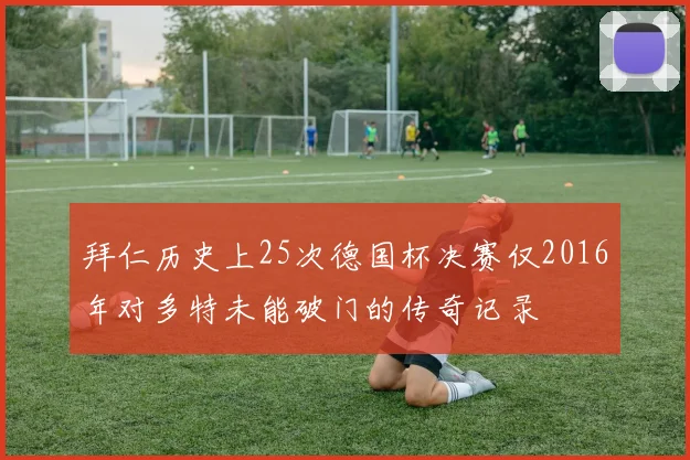 拜仁历史上25次德国杯决赛仅2016年对多特未能破门的传奇记录