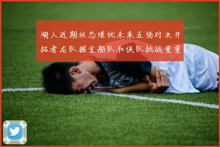 湖人近期状态堪忧未来五场对决开拓者龙队掘金船队和侠队挑战重重