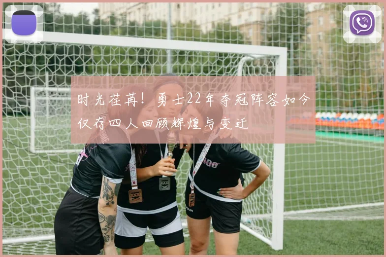 时光荏苒！勇士22年夺冠阵容如今仅存四人回顾辉煌与变迁