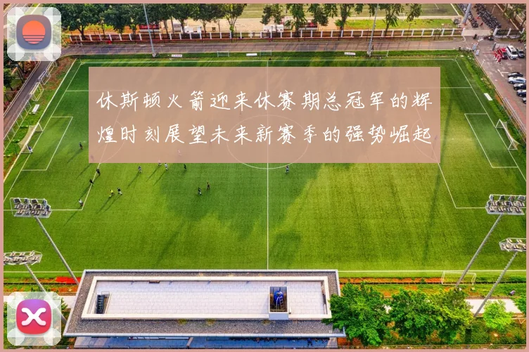 休斯顿火箭迎来休赛期总冠军的辉煌时刻展望未来新赛季的强势崛起