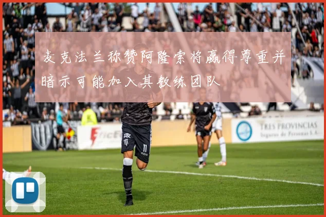 麦克法兰称赞阿隆索将赢得尊重并暗示可能加入其教练团队