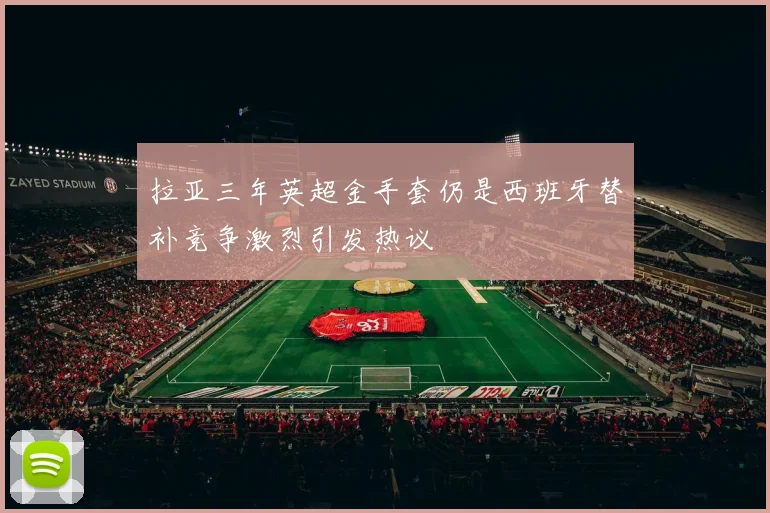 拉亚三年英超金手套仍是西班牙替补竞争激烈引发热议