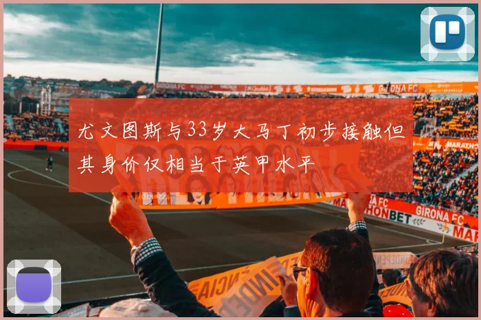 尤文图斯与33岁大马丁初步接触但其身价仅相当于英甲水平