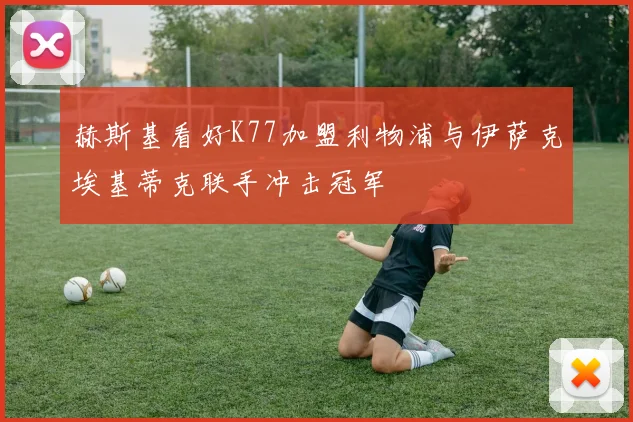 赫斯基看好K77加盟利物浦与伊萨克埃基蒂克联手冲击冠军