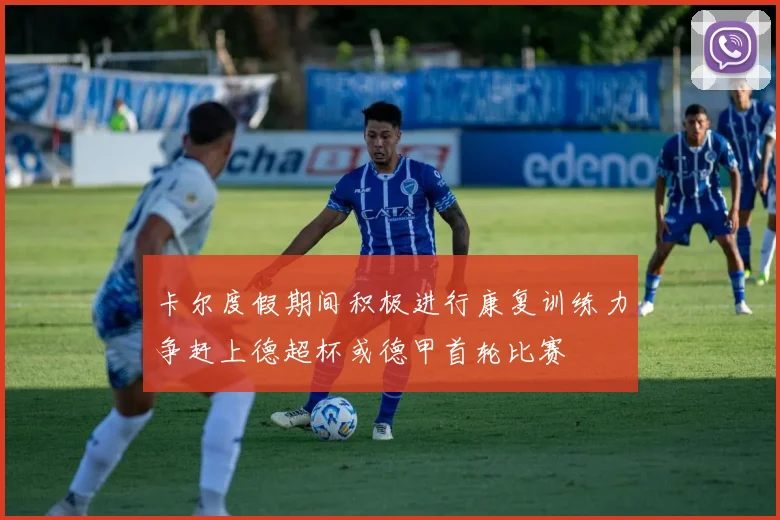 卡尔度假期间积极进行康复训练力争赶上德超杯或德甲首轮比赛