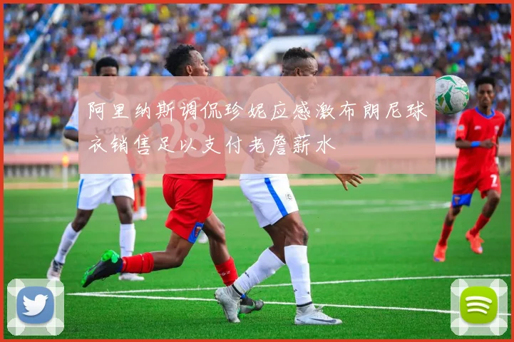 阿里纳斯调侃珍妮应感激布朗尼球衣销售足以支付老詹薪水