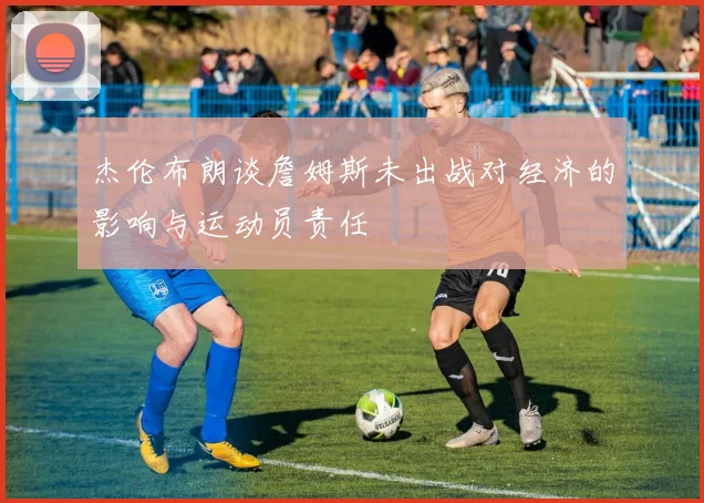 杰伦布朗谈詹姆斯未出战对经济的影响与运动员责任