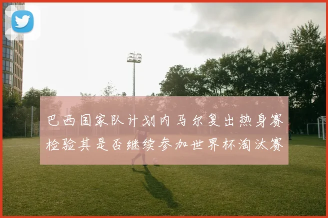 巴西国家队计划内马尔复出热身赛检验其是否继续参加世界杯淘汰赛