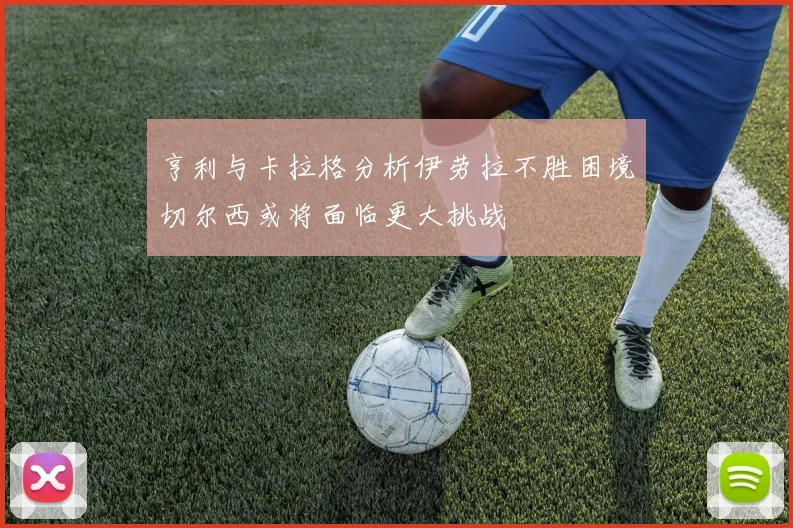 亨利与卡拉格分析伊劳拉不胜困境切尔西或将面临更大挑战