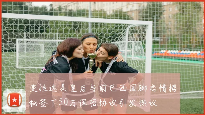 变性选美皇后与前巴西国脚恋情揭秘签下50万保密协议引发热议