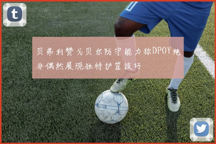贝弗利赞戈贝尔防守能力称DPOY绝非偶然展现独特护筐技巧