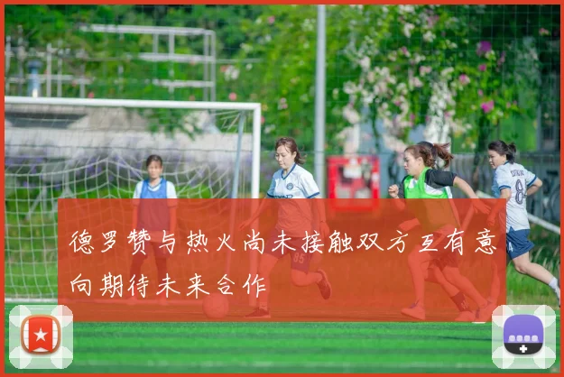 德罗赞与热火尚未接触双方互有意向期待未来合作