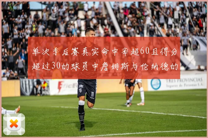 单次季后赛真实命中率超60且得分超过30的球员中詹姆斯与伦纳德的传奇表现