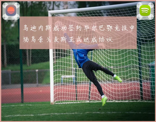 乌迪内斯成功签约毕尔巴鄂竞技中场乌奈戈麦斯正式达成协议
