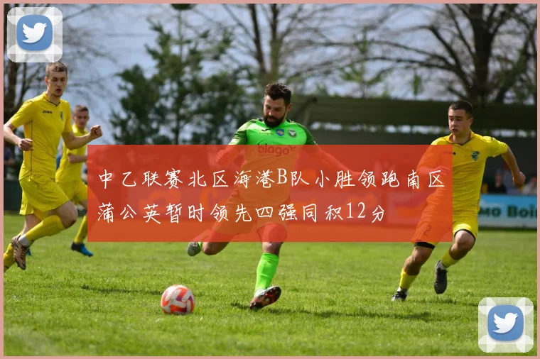 中乙联赛北区海港B队小胜领跑南区蒲公英暂时领先四强同积12分