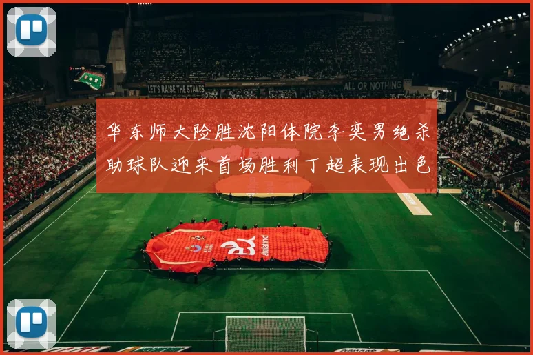 华东师大险胜沈阳体院李奕男绝杀助球队迎来首场胜利丁超表现出色贡献21分5断