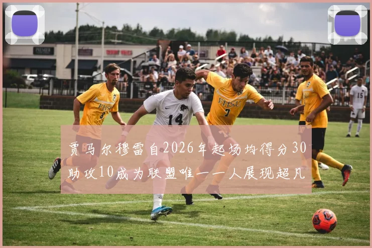 贾马尔穆雷自2026年起场均得分30助攻10成为联盟唯一一人展现超凡实力
