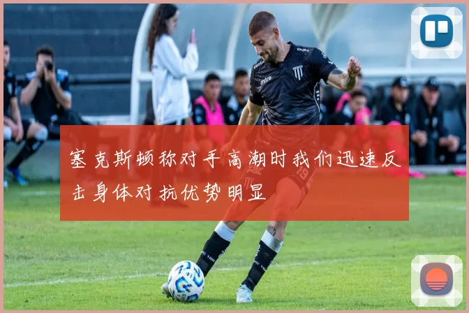 塞克斯顿称对手高潮时我们迅速反击身体对抗优势明显