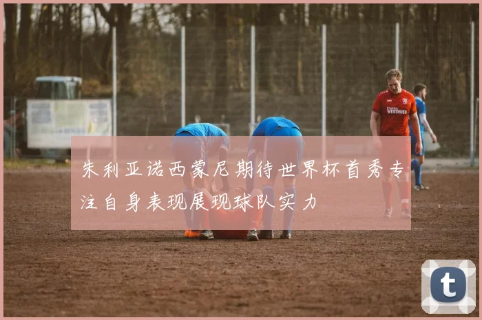 朱利亚诺西蒙尼期待世界杯首秀专注自身表现展现球队实力