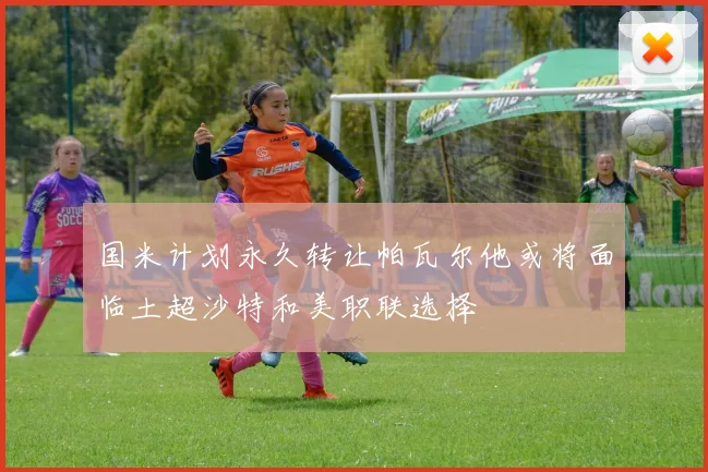 国米计划永久转让帕瓦尔他或将面临土超沙特和美职联选择