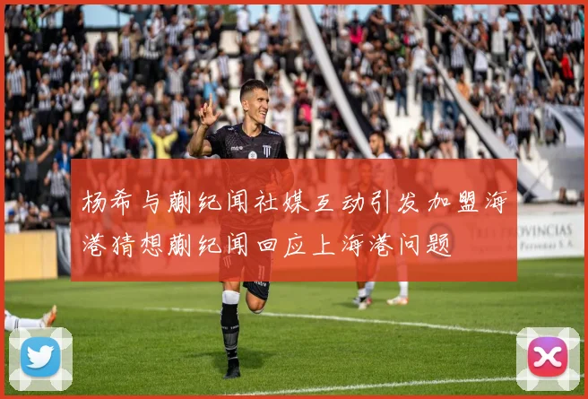 杨希与蒯纪闻社媒互动引发加盟海港猜想蒯纪闻回应上海港问题