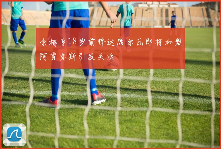 奈梅亨18岁前锋达席尔瓦即将加盟阿贾克斯引发关注