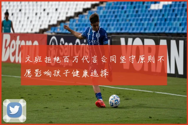 文班拒绝百万代言合同坚守原则不愿影响孩子健康选择