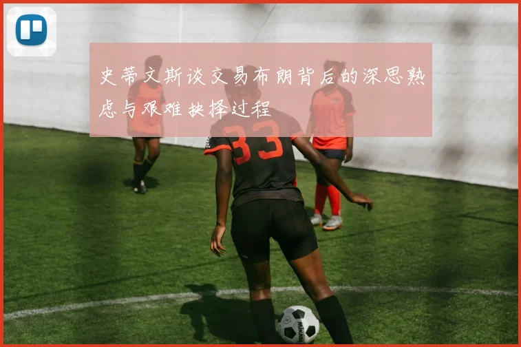 史蒂文斯谈交易布朗背后的深思熟虑与艰难抉择过程