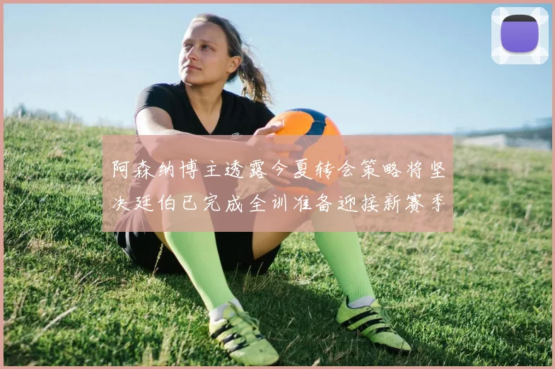 阿森纳博主透露今夏转会策略将坚决廷伯已完成全训准备迎接新赛季