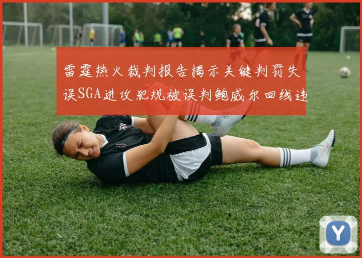雷霆热火裁判报告揭示关键判罚失误SGA进攻犯规被误判鲍威尔回线违例未被吹罚